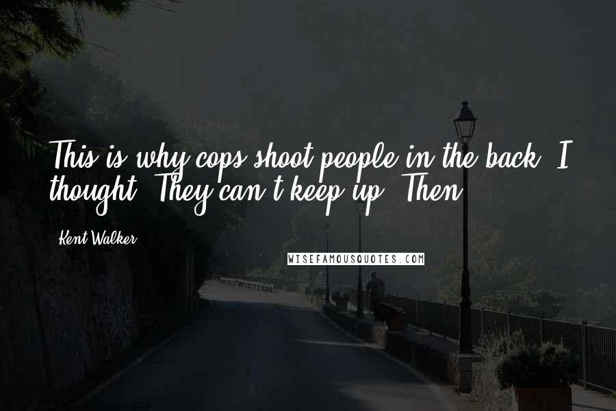 Kent Walker quotes: This is why cops shoot people in the back, I thought. They can't keep up. Then