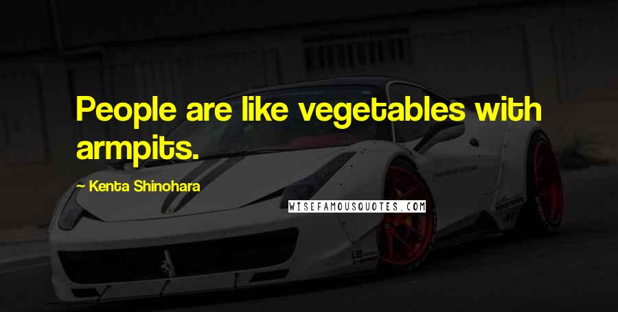 Kenta Shinohara quotes: People are like vegetables with armpits.