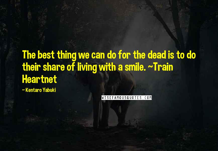 Kentaro Yabuki quotes: The best thing we can do for the dead is to do their share of living with a smile. ~Train Heartnet