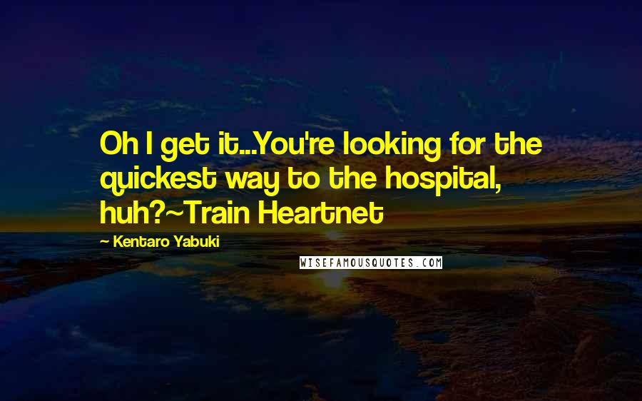 Kentaro Yabuki quotes: Oh I get it...You're looking for the quickest way to the hospital, huh?~Train Heartnet