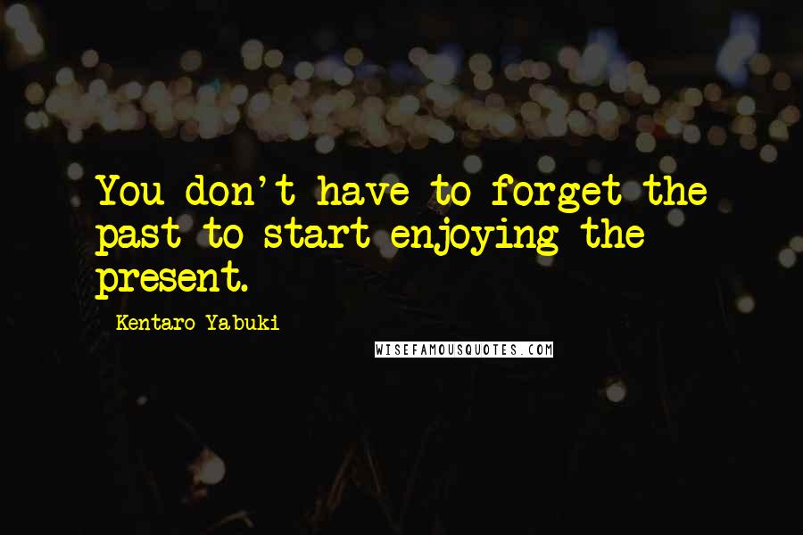Kentaro Yabuki quotes: You don't have to forget the past to start enjoying the present.