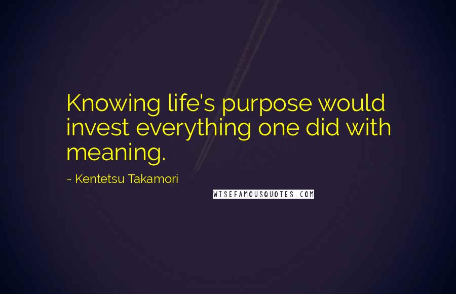 Kentetsu Takamori quotes: Knowing life's purpose would invest everything one did with meaning.