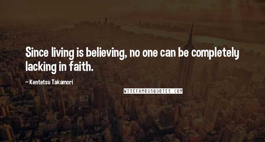 Kentetsu Takamori quotes: Since living is believing, no one can be completely lacking in faith.