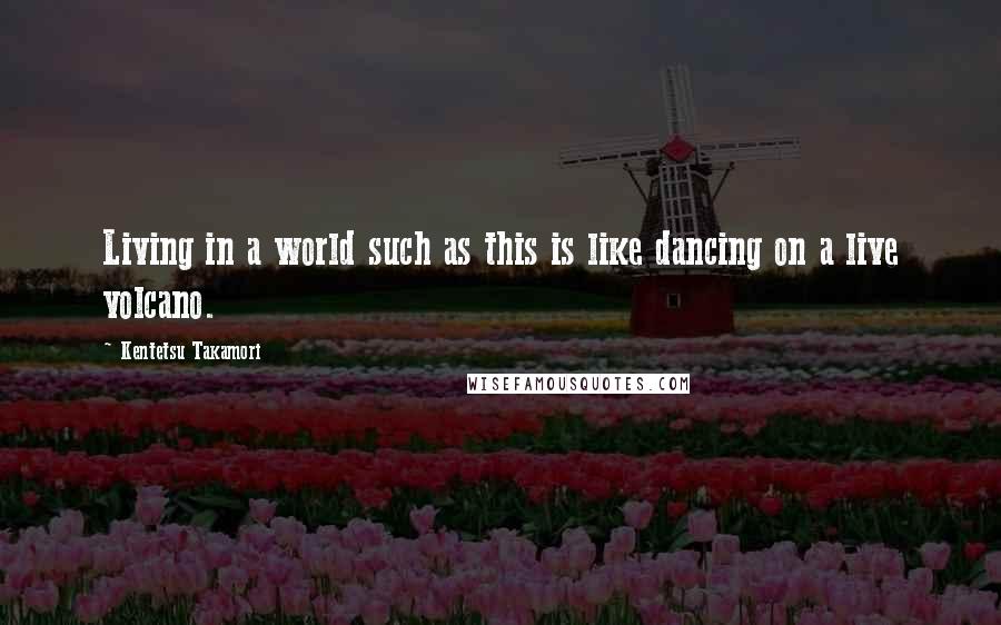 Kentetsu Takamori quotes: Living in a world such as this is like dancing on a live volcano.