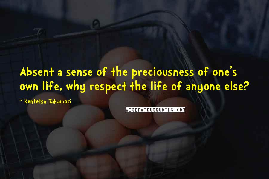 Kentetsu Takamori quotes: Absent a sense of the preciousness of one's own life, why respect the life of anyone else?