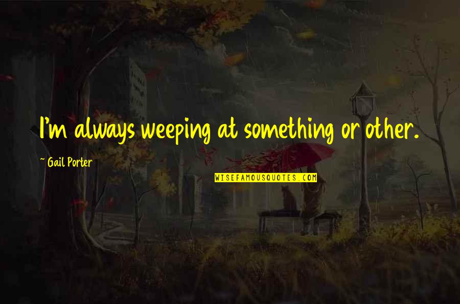 Kentner Fabrications Quotes By Gail Porter: I'm always weeping at something or other. Kentner Fabrications Quotes By Gail Porter: I'm always weeping at something or other.