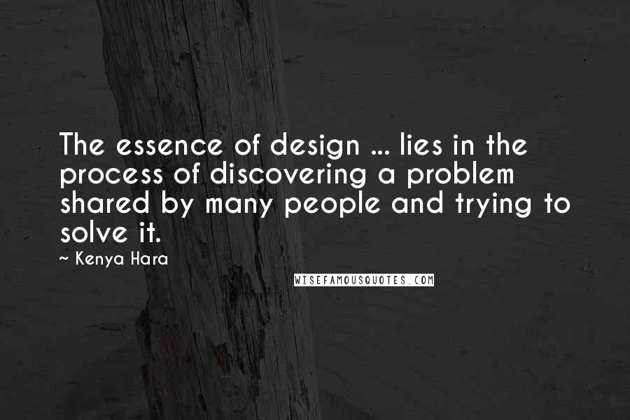 Kenya Hara quotes: The essence of design ... lies in the process of discovering a problem shared by many people and trying to solve it.