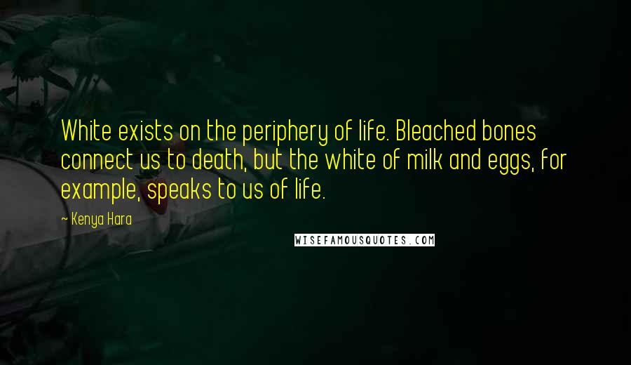 Kenya Hara quotes: White exists on the periphery of life. Bleached bones connect us to death, but the white of milk and eggs, for example, speaks to us of life.