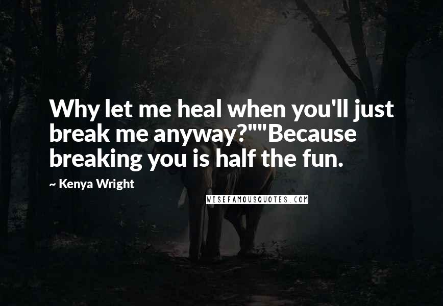 Kenya Wright quotes: Why let me heal when you'll just break me anyway?""Because breaking you is half the fun.