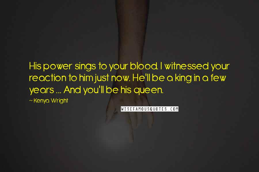 Kenya Wright quotes: His power sings to your blood. I witnessed your reaction to him just now. He'll be a king in a few years ... And you'll be his queen.