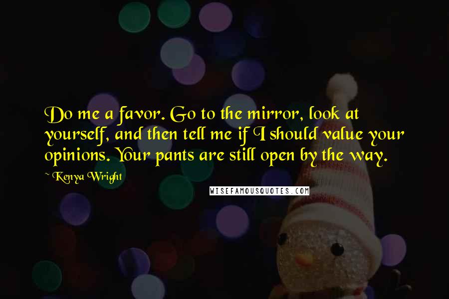 Kenya Wright quotes: Do me a favor. Go to the mirror, look at yourself, and then tell me if I should value your opinions. Your pants are still open by the way. Kenya Wright quotes: Do me a favor. Go to the mirror, look at yourself, and then tell me if I should value your opinions. Your pants are still open by the way.