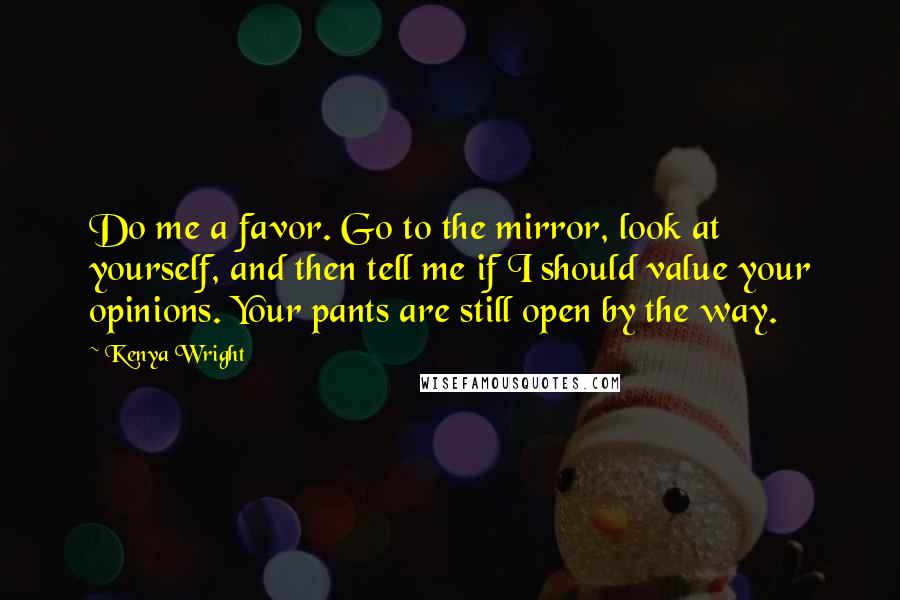 Kenya Wright quotes: Do me a favor. Go to the mirror, look at yourself, and then tell me if I should value your opinions. Your pants are still open by the way.