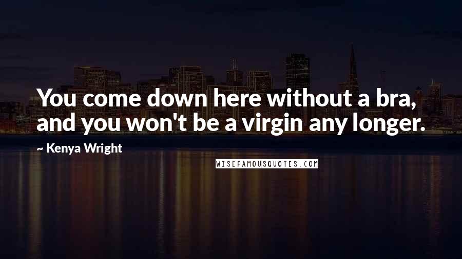 Kenya Wright quotes: You come down here without a bra, and you won't be a virgin any longer.