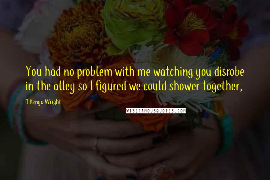 Kenya Wright quotes: You had no problem with me watching you disrobe in the alley so I figured we could shower together,
