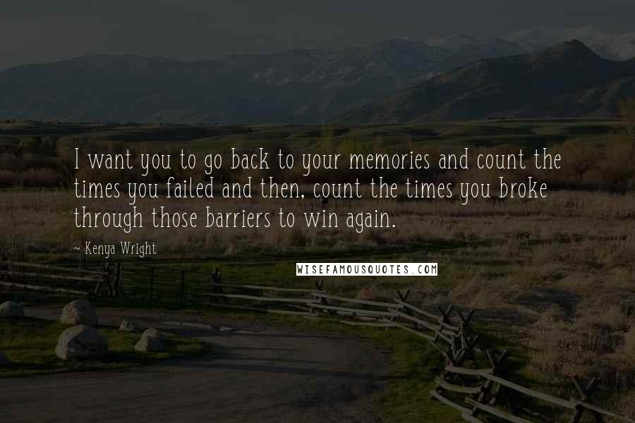 Kenya Wright quotes: I want you to go back to your memories and count the times you failed and then, count the times you broke through those barriers to win again. Kenya Wright quotes: I want you to go back to your memories and count the times you failed and then, count the times you broke through those barriers to win again.