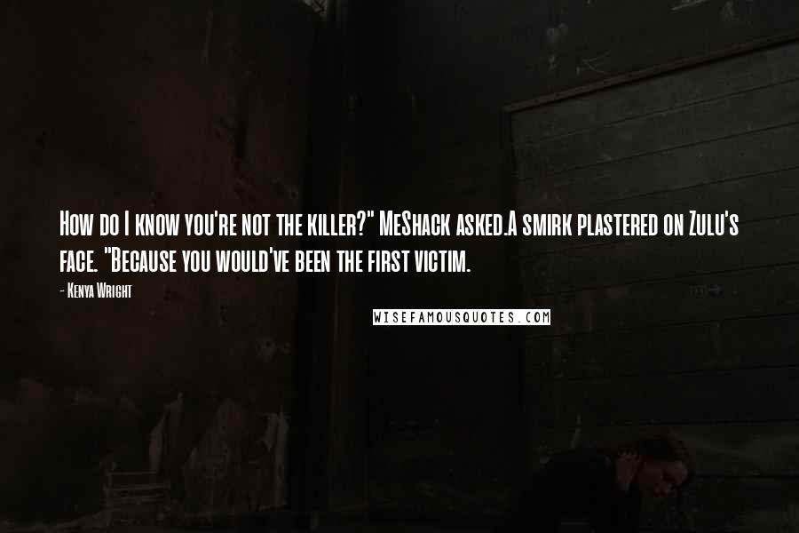 Kenya Wright quotes: How do I know you're not the killer?" MeShack asked.A smirk plastered on Zulu's face. "Because you would've been the first victim. Kenya Wright quotes: How do I know you're not the killer?" MeShack asked.A smirk plastered on Zulu's face. "Because you would've been the first victim.