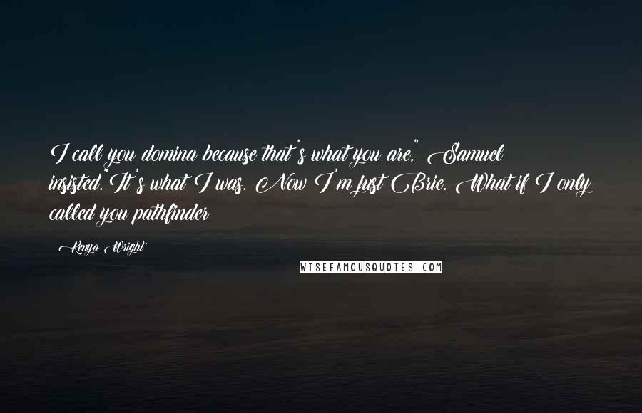 Kenya Wright quotes: I call you domina because that's what you are," Samuel insisted."It's what I was. Now I'm just Brie. What if I only called you pathfinder? Kenya Wright quotes: I call you domina because that's what you are," Samuel insisted."It's what I was. Now I'm just Brie. What if I only called you pathfinder?