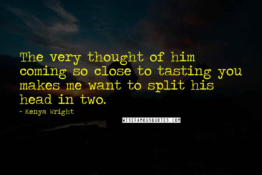 Kenya Wright quotes: The very thought of him coming so close to tasting you makes me want to split his head in two.