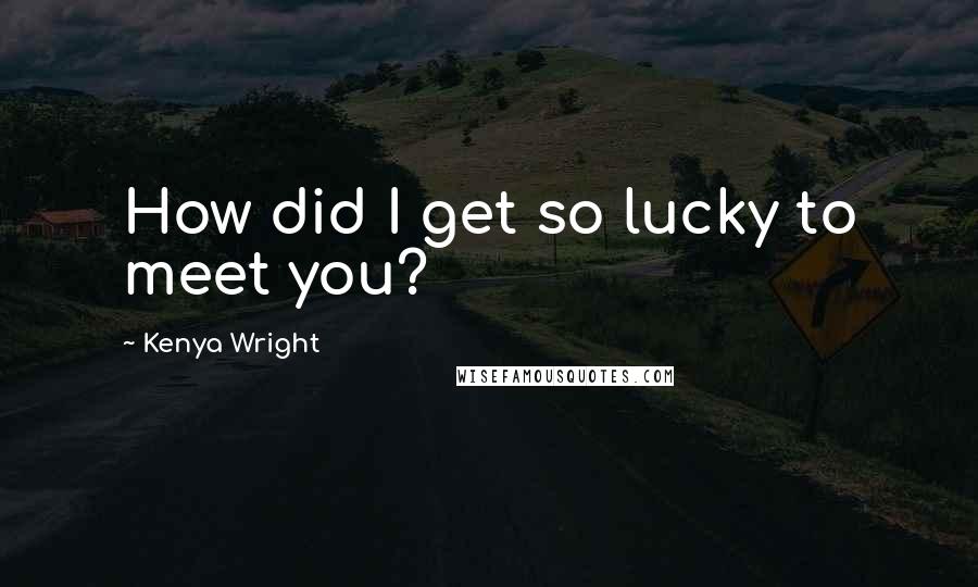 Kenya Wright quotes: How did I get so lucky to meet you?