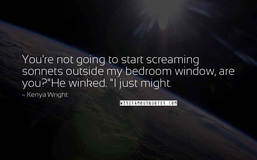 Kenya Wright quotes: You're not going to start screaming sonnets outside my bedroom window, are you?"He winked. "I just might. Kenya Wright quotes: You're not going to start screaming sonnets outside my bedroom window, are you?"He winked. "I just might.