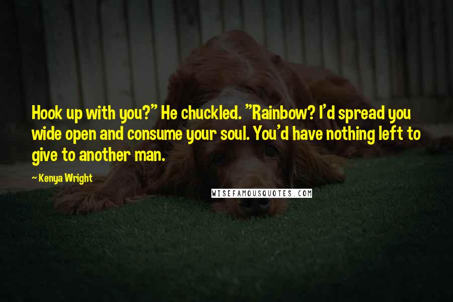 Kenya Wright quotes: Hook up with you?" He chuckled. "Rainbow? I'd spread you wide open and consume your soul. You'd have nothing left to give to another man. Kenya Wright quotes: Hook up with you?" He chuckled. "Rainbow? I'd spread you wide open and consume your soul. You'd have nothing left to give to another man.