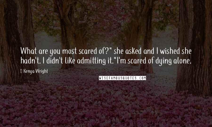 Kenya Wright quotes: What are you most scared of?" she asked and I wished she hadn't. I didn't like admitting it."I'm scared of dying alone. Kenya Wright quotes: What are you most scared of?" she asked and I wished she hadn't. I didn't like admitting it."I'm scared of dying alone.