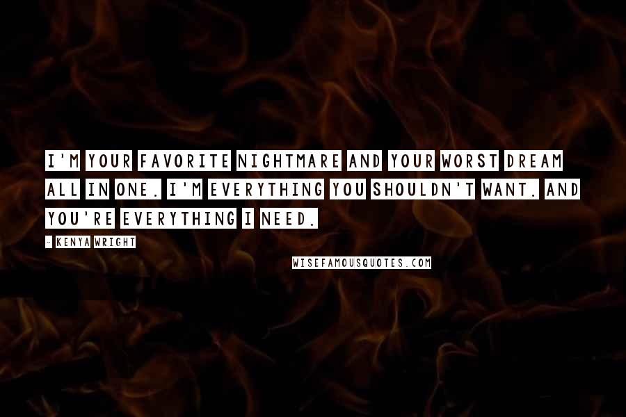 Kenya Wright quotes: I'm your favorite nightmare and your worst dream all in one. I'm everything you shouldn't want. And you're everything I need. Kenya Wright quotes: I'm your favorite nightmare and your worst dream all in one. I'm everything you shouldn't want. And you're everything I need.