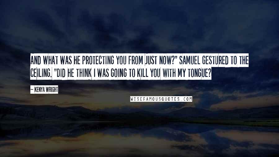 Kenya Wright quotes: And what was he protecting you from just now?" Samuel gestured to the ceiling. "Did he think I was going to kill you with my tongue? Kenya Wright quotes: And what was he protecting you from just now?" Samuel gestured to the ceiling. "Did he think I was going to kill you with my tongue?