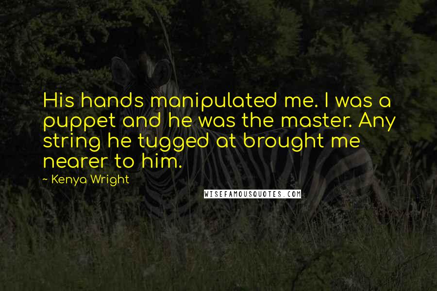 Kenya Wright quotes: His hands manipulated me. I was a puppet and he was the master. Any string he tugged at brought me nearer to him.