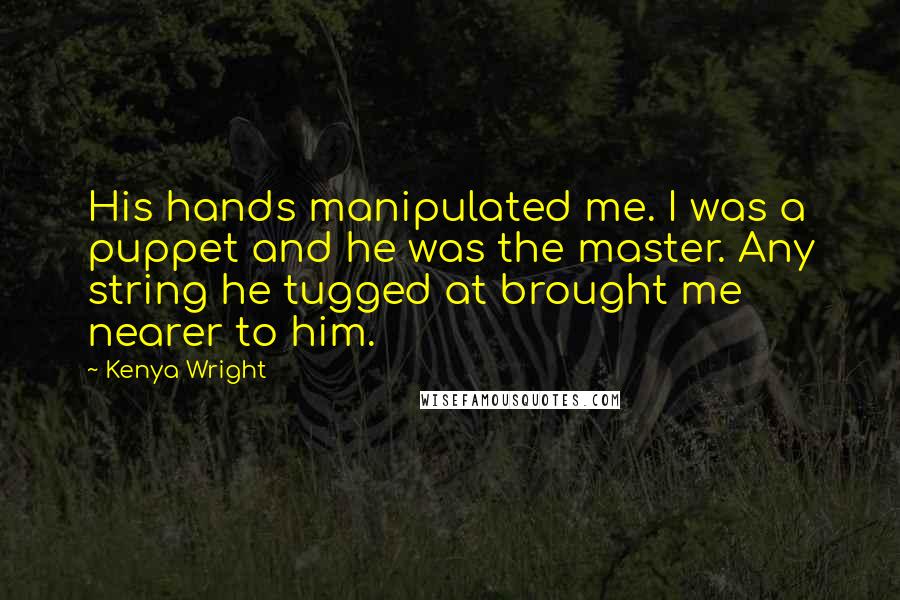 Kenya Wright quotes: His hands manipulated me. I was a puppet and he was the master. Any string he tugged at brought me nearer to him. Kenya Wright quotes: His hands manipulated me. I was a puppet and he was the master. Any string he tugged at brought me nearer to him.