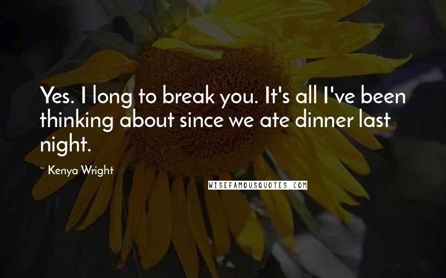 Kenya Wright quotes: Yes. I long to break you. It's all I've been thinking about since we ate dinner last night.