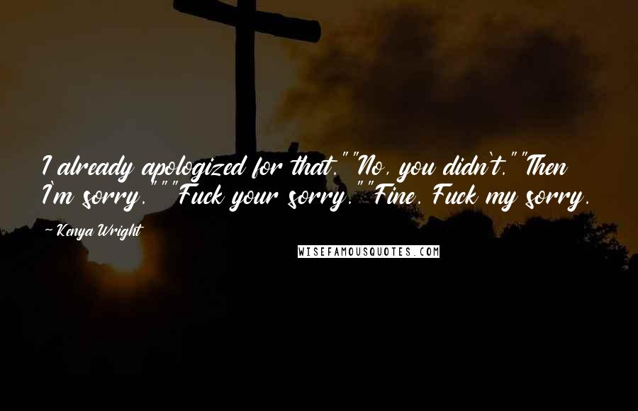 Kenya Wright quotes: I already apologized for that.""No, you didn't.""Then I'm sorry."""Fuck your sorry.""Fine. Fuck my sorry. Kenya Wright quotes: I already apologized for that.""No, you didn't.""Then I'm sorry."""Fuck your sorry.""Fine. Fuck my sorry.