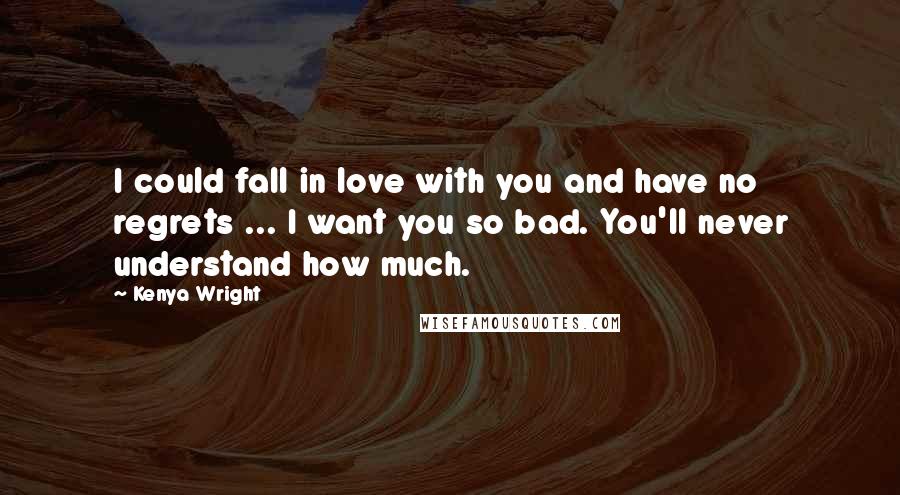 Kenya Wright quotes: I could fall in love with you and have no regrets ... I want you so bad. You'll never understand how much.