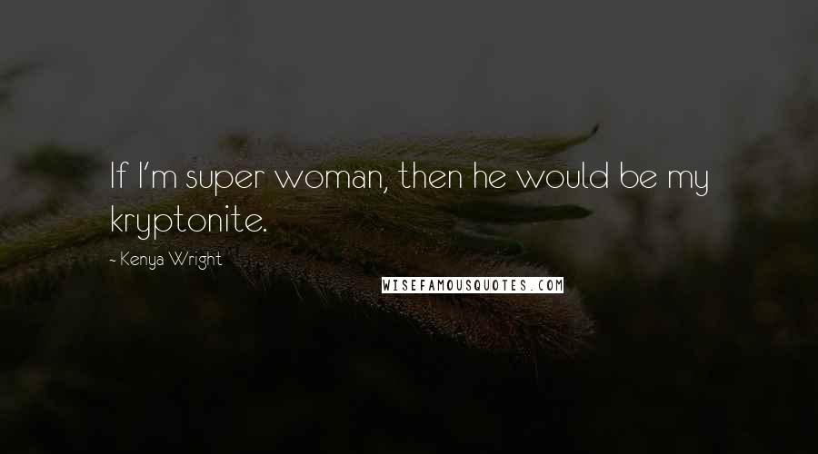 Kenya Wright quotes: If I'm super woman, then he would be my kryptonite.