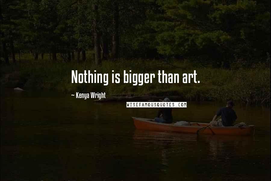 Kenya Wright quotes: Nothing is bigger than art.