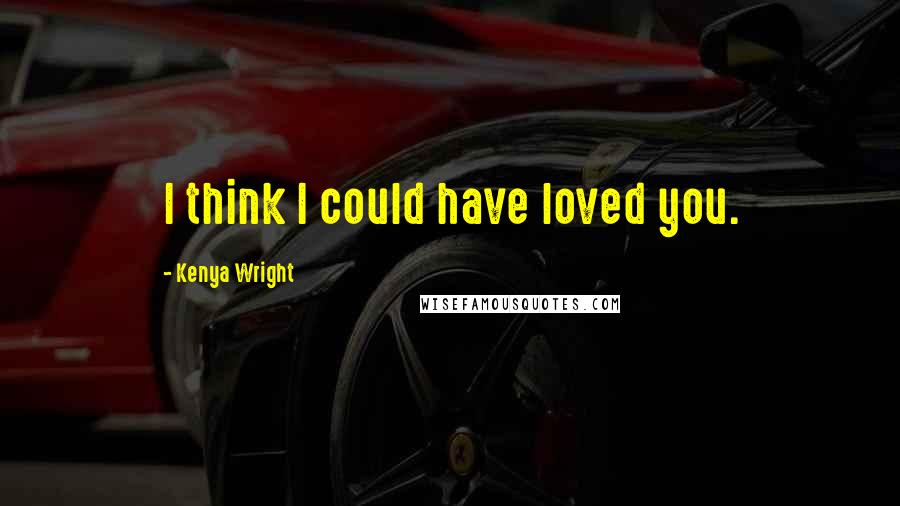 Kenya Wright quotes: I think I could have loved you.