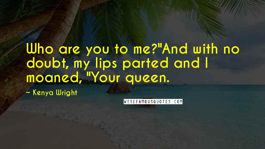Kenya Wright quotes: Who are you to me?"And with no doubt, my lips parted and I moaned, "Your queen.
