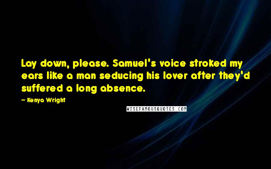 Kenya Wright quotes: Lay down, please. Samuel's voice stroked my ears like a man seducing his lover after they'd suffered a long absence.