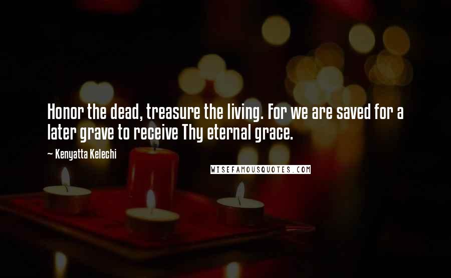 Kenyatta Kelechi quotes: Honor the dead, treasure the living. For we are saved for a later grave to receive Thy eternal grace.