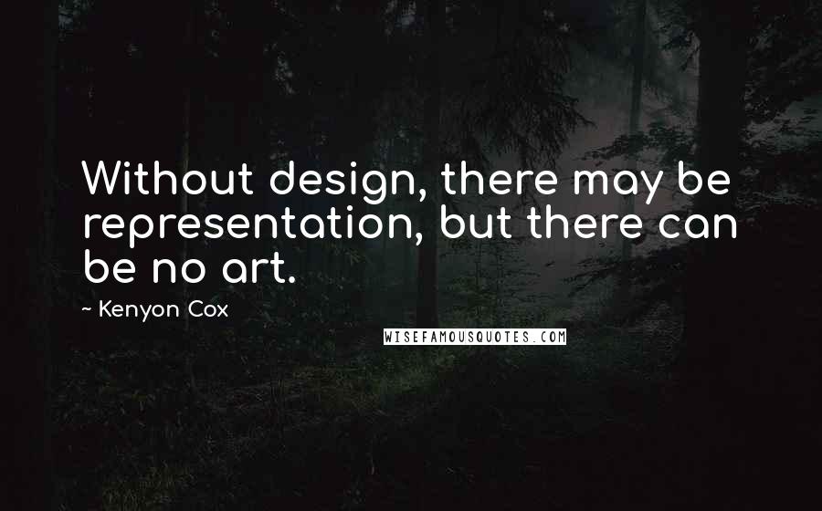 Kenyon Cox quotes: Without design, there may be representation, but there can be no art.