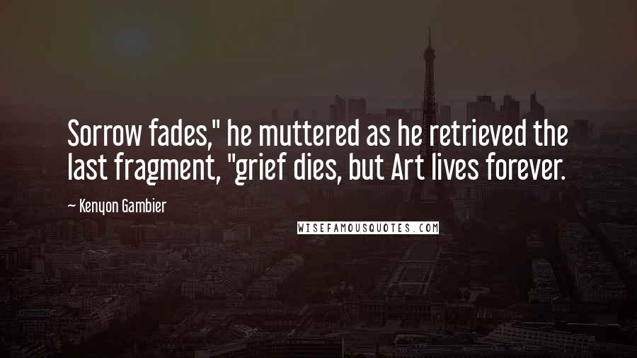 Kenyon Gambier quotes: Sorrow fades," he muttered as he retrieved the last fragment, "grief dies, but Art lives forever.