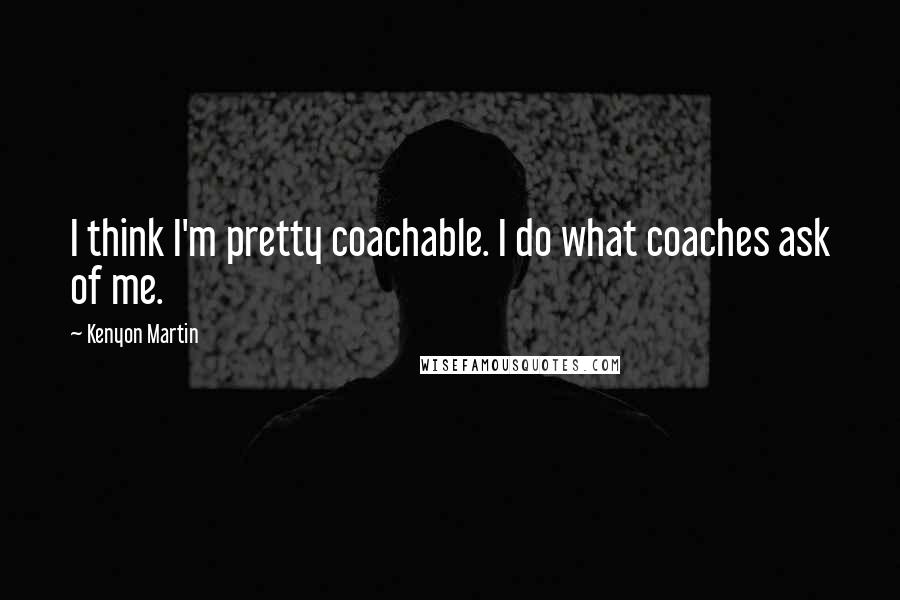 Kenyon Martin quotes: I think I'm pretty coachable. I do what coaches ask of me.