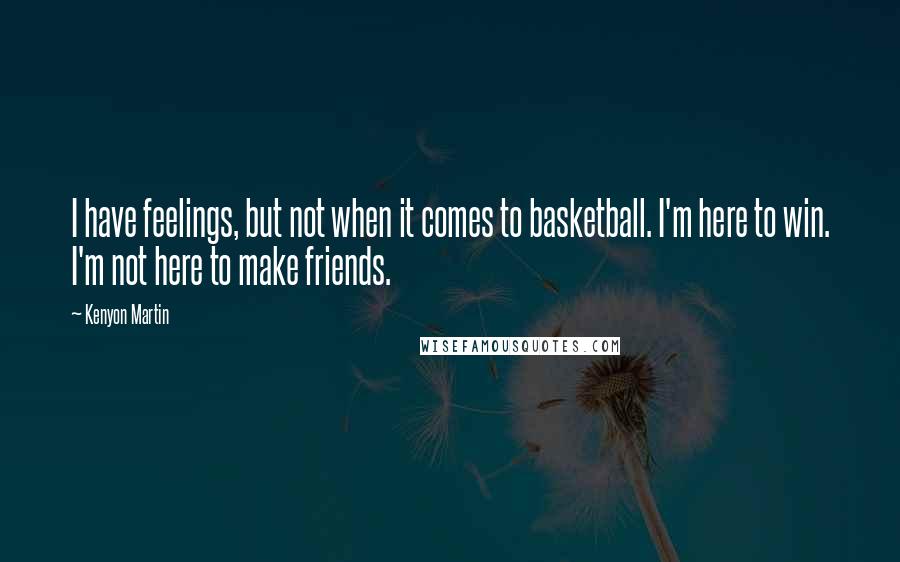 Kenyon Martin quotes: I have feelings, but not when it comes to basketball. I'm here to win. I'm not here to make friends.