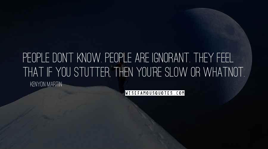 Kenyon Martin quotes: People don't know. People are ignorant. They feel that if you stutter, then you're slow or whatnot.