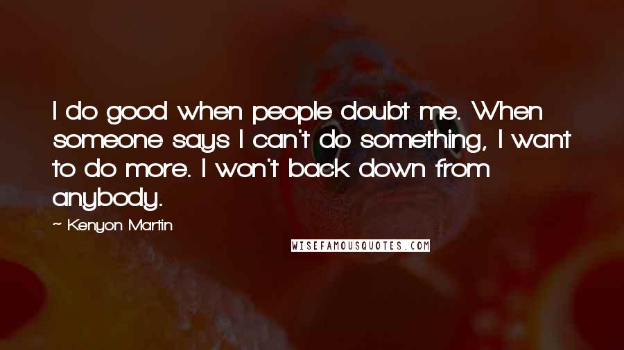 Kenyon Martin quotes: I do good when people doubt me. When someone says I can't do something, I want to do more. I won't back down from anybody.