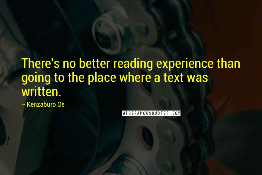 Kenzaburo Oe quotes: There's no better reading experience than going to the place where a text was written.