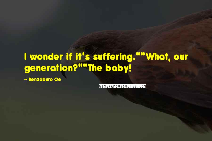 Kenzaburo Oe quotes: I wonder if it's suffering.""What, our generation?""The baby!