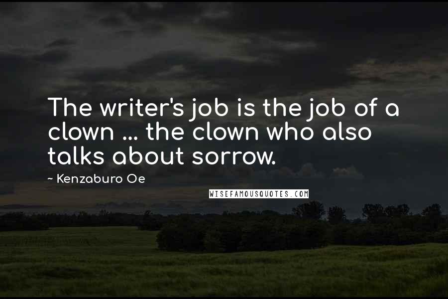 Kenzaburo Oe quotes: The writer's job is the job of a clown ... the clown who also talks about sorrow.