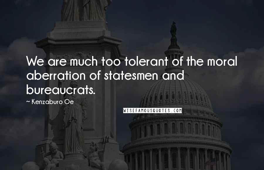 Kenzaburo Oe quotes: We are much too tolerant of the moral aberration of statesmen and bureaucrats.