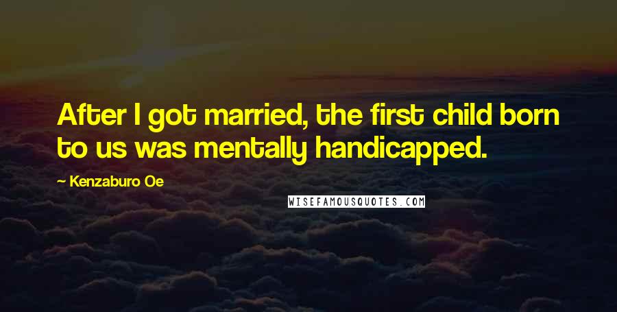 Kenzaburo Oe quotes: After I got married, the first child born to us was mentally handicapped.